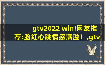gtv2022 win!网友推荐:脸红心跳情感满溢！,gtv游戏竞技最后一站